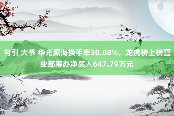 勾引 大爷 华光源海换手率30.08%，龙虎榜上榜营业部筹办净买入647.79万元