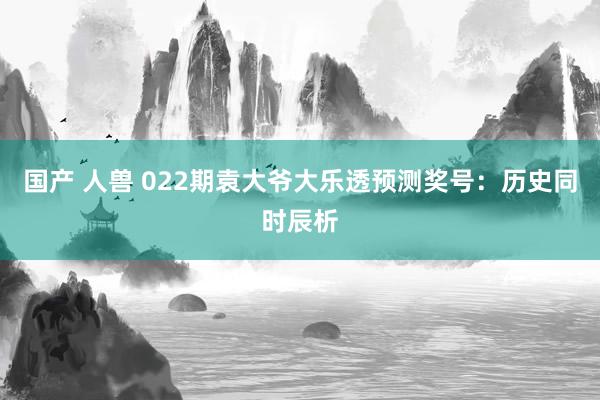 国产 人兽 022期袁大爷大乐透预测奖号：历史同时辰析