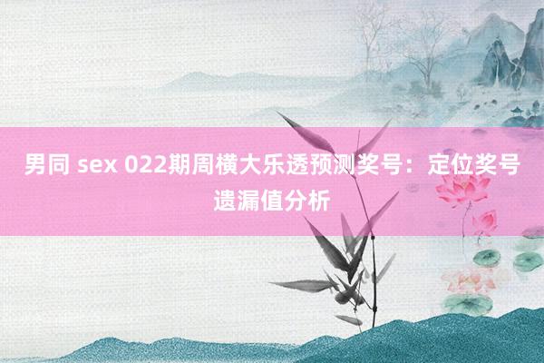 男同 sex 022期周横大乐透预测奖号：定位奖号遗漏值分析
