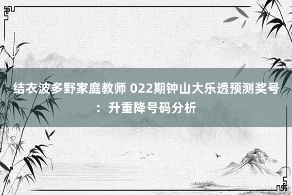 结衣波多野家庭教师 022期钟山大乐透预测奖号：升重降号码分析