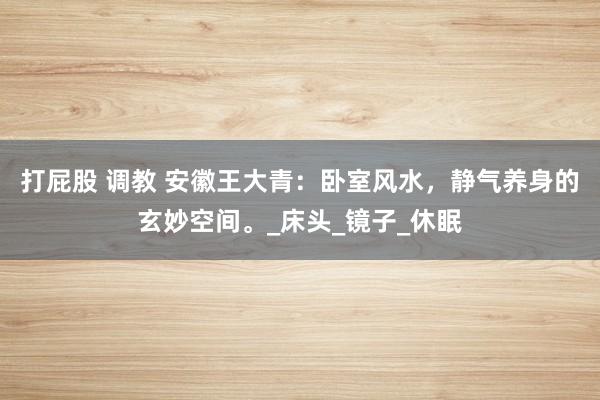 打屁股 调教 安徽王大青：卧室风水，静气养身的玄妙空间。_床头_镜子_休眠