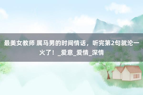 最美女教师 属马男的时间情话，听完第2句就沦一火了！_爱意_爱情_深情