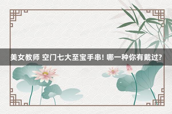美女教师 空门七大至宝手串! 哪一种你有戴过?