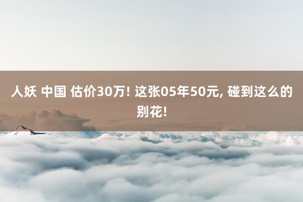 人妖 中国 估价30万! 这张05年50元， 碰到这么的别花!
