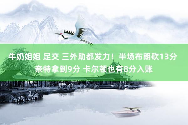 牛奶姐姐 足交 三外助都发力！半场布朗砍13分 奈特拿到9分 卡尔顿也有8分入账