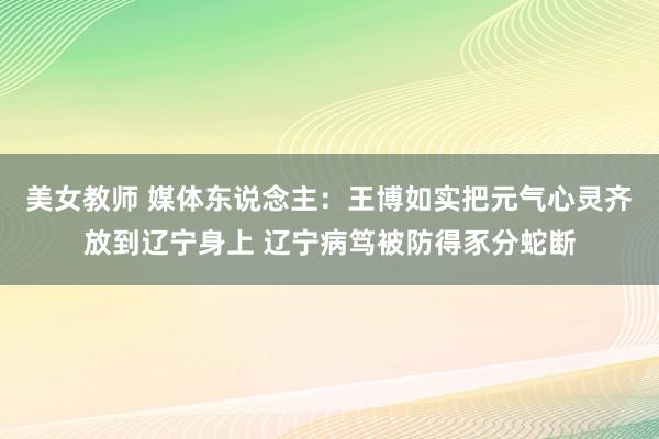 美女教师 媒体东说念主：王博如实把元气心灵齐放到辽宁身上 辽宁病笃被防得豕分蛇断