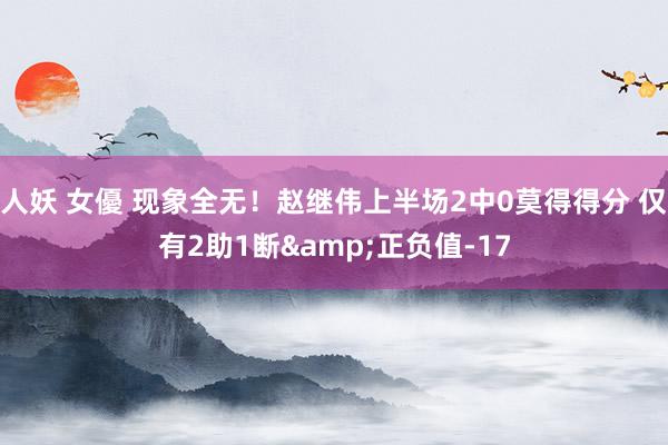 人妖 女優 现象全无！赵继伟上半场2中0莫得得分 仅有2助1断&正负值-17