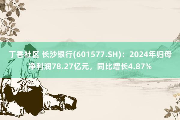 丁香社区 长沙银行(601577.SH)：2024年归母净利润78.27亿元，同比增长4.87%