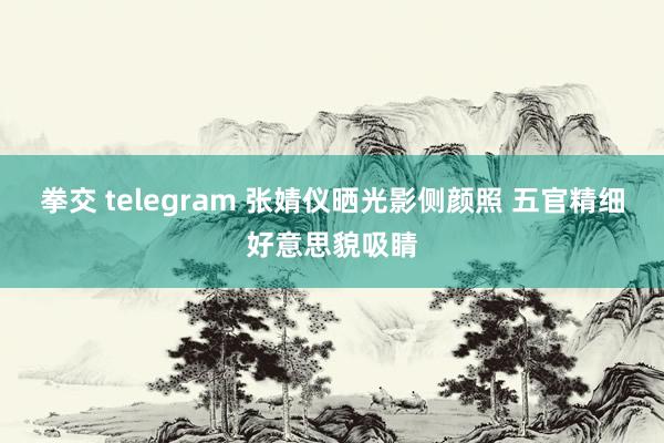 拳交 telegram 张婧仪晒光影侧颜照 五官精细好意思貌吸睛