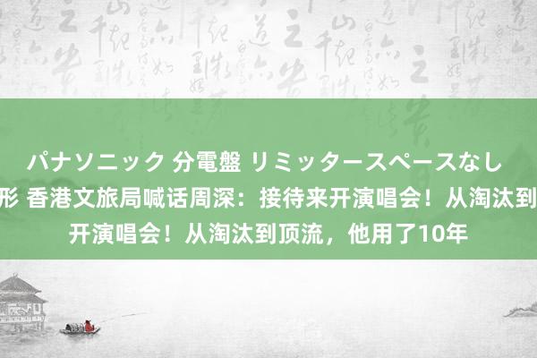 パナソニック 分電盤 リミッタースペースなし 露出・半埋込両用形 香港文旅局喊话周深：接待来开演唱会！从淘汰到顶流，他用了10年