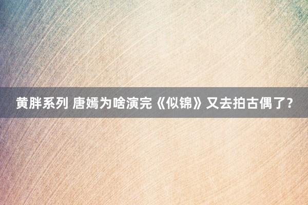 黄胖系列 唐嫣为啥演完《似锦》又去拍古偶了？